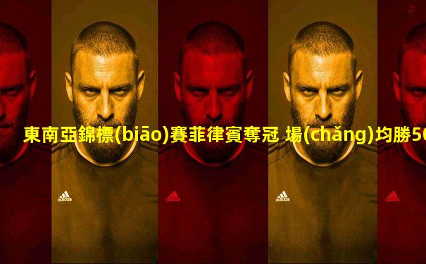 東南亞錦標(biāo)賽菲律賓奪冠 場(chǎng)均勝50分布拉切MVP
